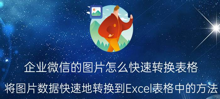 企业微信的图片怎么快速转换表格 将图片数据快速地转换到Excel表格中的方法？